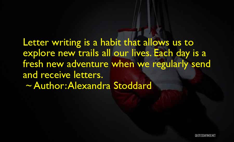 Alexandra Stoddard Quotes: Letter Writing Is A Habit That Allows Us To Explore New Trails All Our Lives. Each Day Is A Fresh