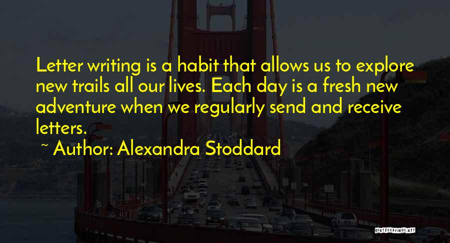 Alexandra Stoddard Quotes: Letter Writing Is A Habit That Allows Us To Explore New Trails All Our Lives. Each Day Is A Fresh