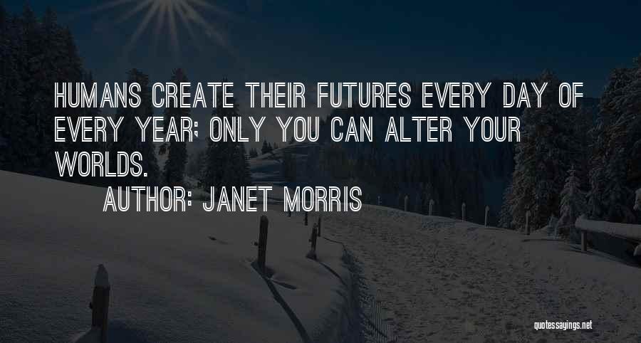 Janet Morris Quotes: Humans Create Their Futures Every Day Of Every Year; Only You Can Alter Your Worlds.