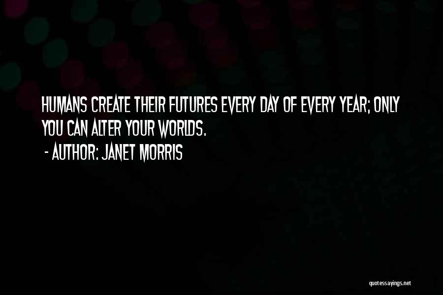 Janet Morris Quotes: Humans Create Their Futures Every Day Of Every Year; Only You Can Alter Your Worlds.