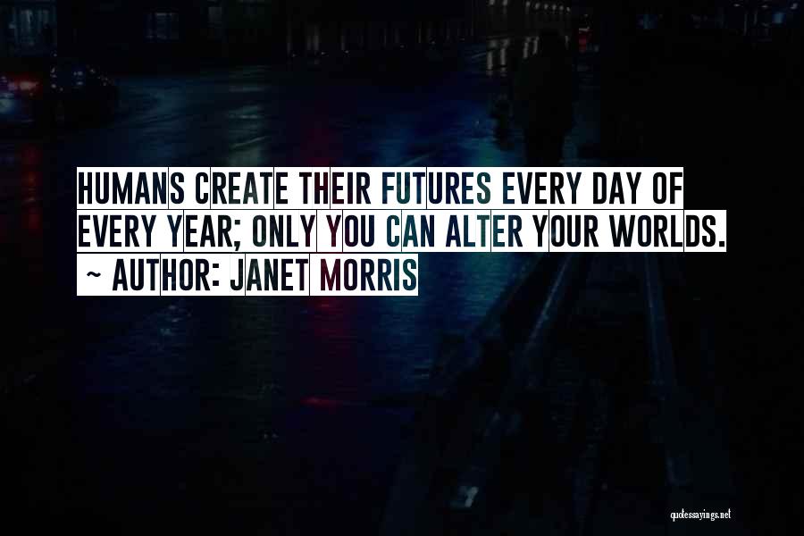 Janet Morris Quotes: Humans Create Their Futures Every Day Of Every Year; Only You Can Alter Your Worlds.