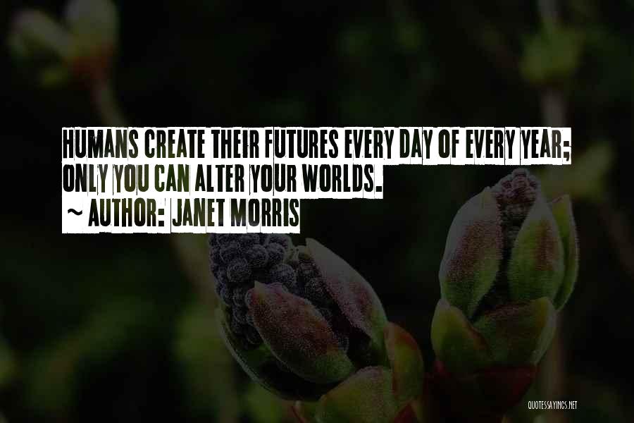 Janet Morris Quotes: Humans Create Their Futures Every Day Of Every Year; Only You Can Alter Your Worlds.