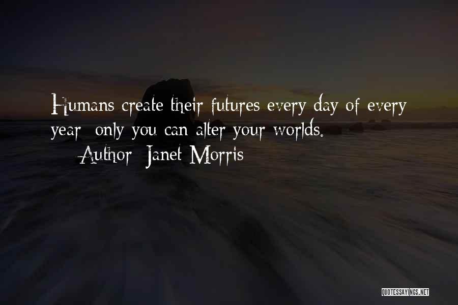 Janet Morris Quotes: Humans Create Their Futures Every Day Of Every Year; Only You Can Alter Your Worlds.