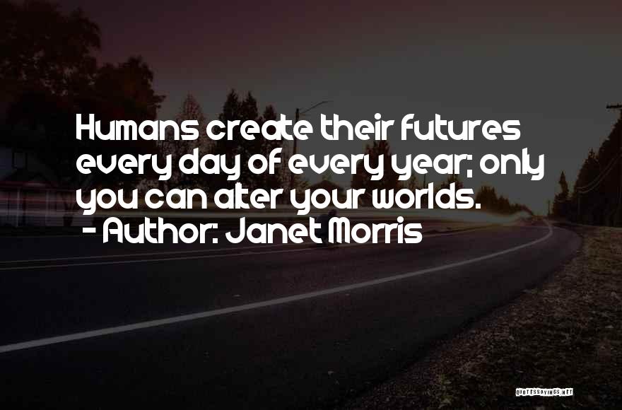 Janet Morris Quotes: Humans Create Their Futures Every Day Of Every Year; Only You Can Alter Your Worlds.