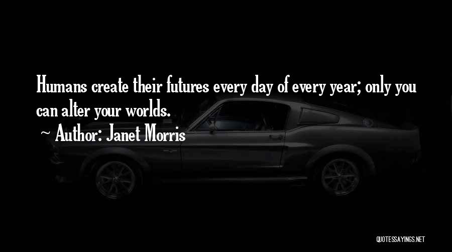 Janet Morris Quotes: Humans Create Their Futures Every Day Of Every Year; Only You Can Alter Your Worlds.