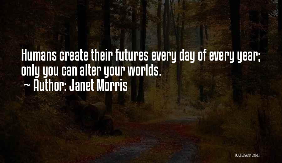 Janet Morris Quotes: Humans Create Their Futures Every Day Of Every Year; Only You Can Alter Your Worlds.