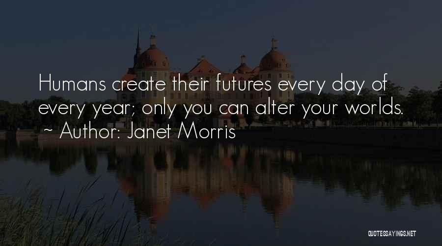 Janet Morris Quotes: Humans Create Their Futures Every Day Of Every Year; Only You Can Alter Your Worlds.