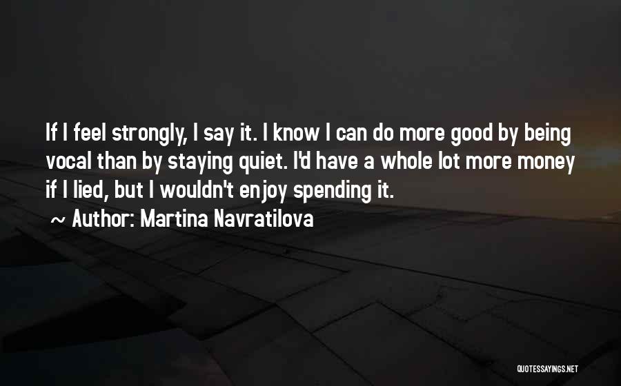 Martina Navratilova Quotes: If I Feel Strongly, I Say It. I Know I Can Do More Good By Being Vocal Than By Staying