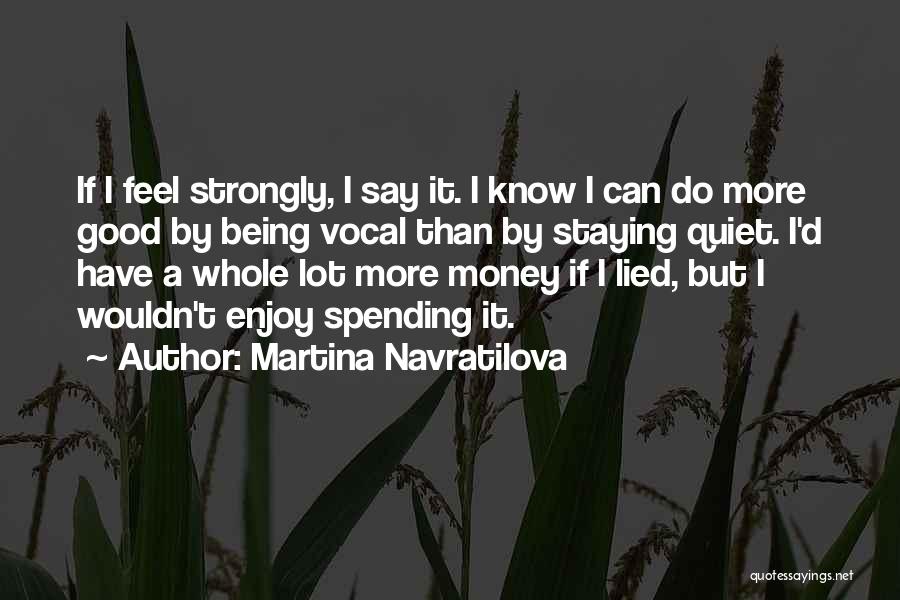 Martina Navratilova Quotes: If I Feel Strongly, I Say It. I Know I Can Do More Good By Being Vocal Than By Staying