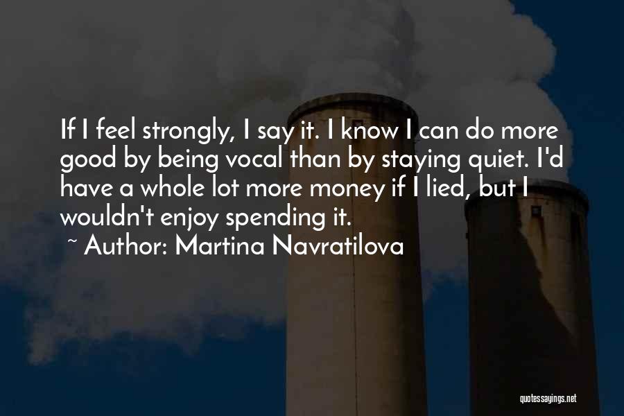 Martina Navratilova Quotes: If I Feel Strongly, I Say It. I Know I Can Do More Good By Being Vocal Than By Staying