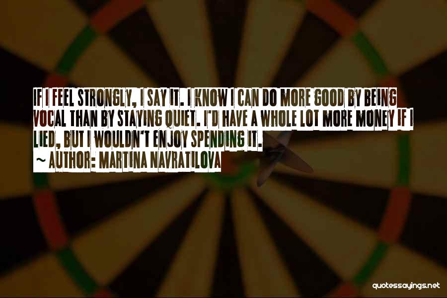 Martina Navratilova Quotes: If I Feel Strongly, I Say It. I Know I Can Do More Good By Being Vocal Than By Staying