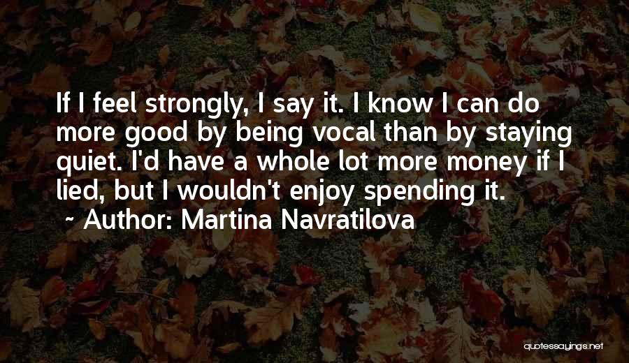 Martina Navratilova Quotes: If I Feel Strongly, I Say It. I Know I Can Do More Good By Being Vocal Than By Staying