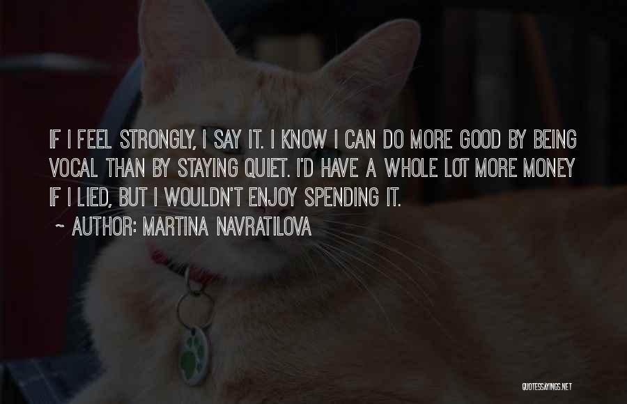 Martina Navratilova Quotes: If I Feel Strongly, I Say It. I Know I Can Do More Good By Being Vocal Than By Staying