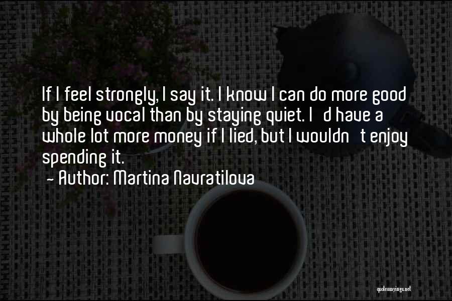 Martina Navratilova Quotes: If I Feel Strongly, I Say It. I Know I Can Do More Good By Being Vocal Than By Staying