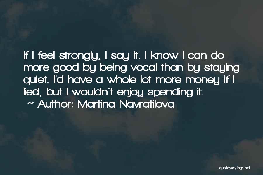 Martina Navratilova Quotes: If I Feel Strongly, I Say It. I Know I Can Do More Good By Being Vocal Than By Staying