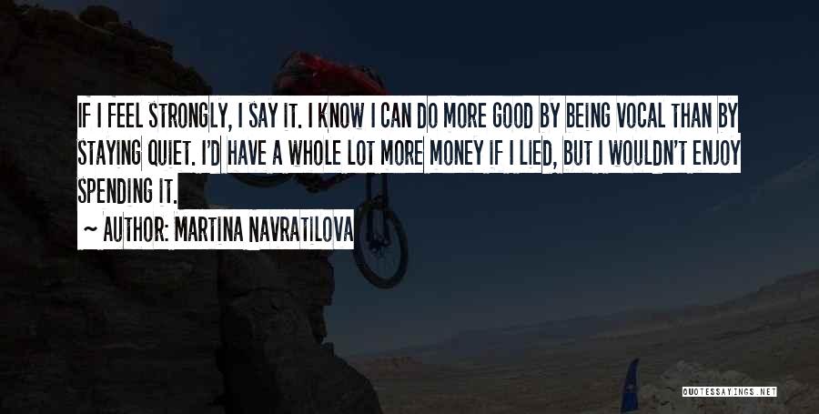 Martina Navratilova Quotes: If I Feel Strongly, I Say It. I Know I Can Do More Good By Being Vocal Than By Staying