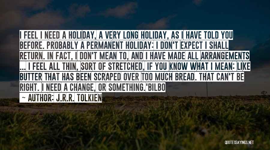 J.R.R. Tolkien Quotes: I Feel I Need A Holiday, A Very Long Holiday, As I Have Told You Before. Probably A Permanent Holiday: