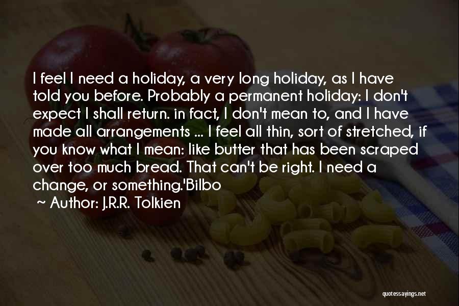 J.R.R. Tolkien Quotes: I Feel I Need A Holiday, A Very Long Holiday, As I Have Told You Before. Probably A Permanent Holiday: