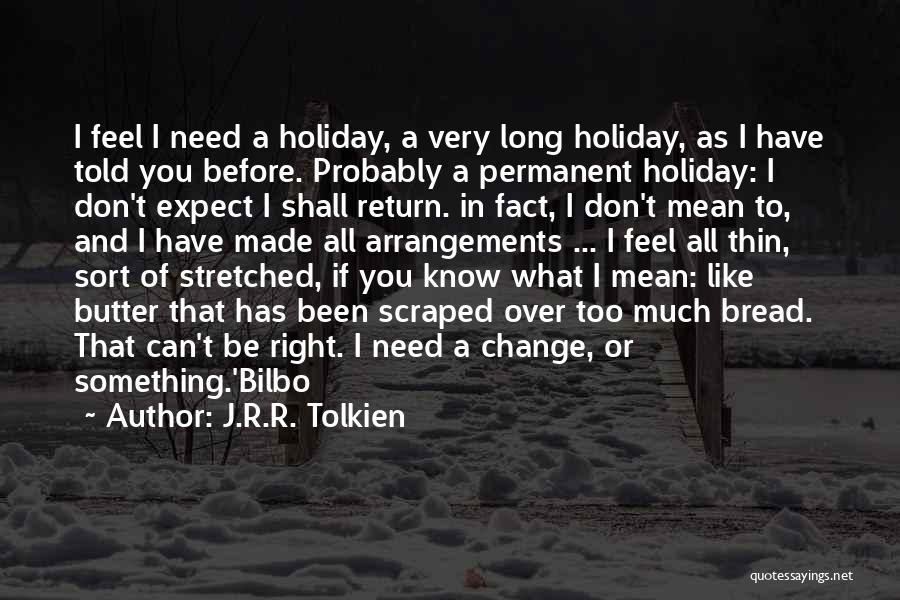 J.R.R. Tolkien Quotes: I Feel I Need A Holiday, A Very Long Holiday, As I Have Told You Before. Probably A Permanent Holiday: