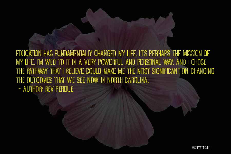 Bev Perdue Quotes: Education Has Fundamentally Changed My Life. It's Perhaps The Mission Of My Life. I'm Wed To It In A Very