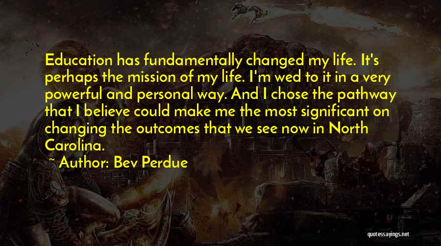 Bev Perdue Quotes: Education Has Fundamentally Changed My Life. It's Perhaps The Mission Of My Life. I'm Wed To It In A Very