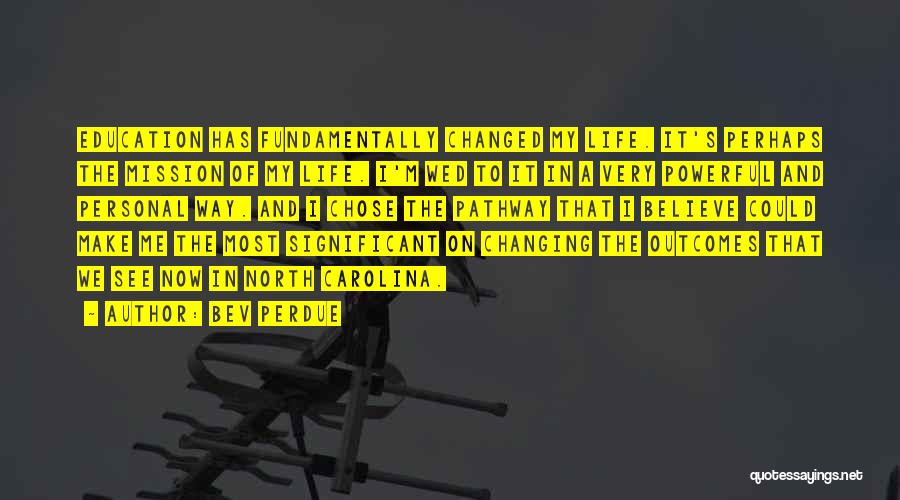 Bev Perdue Quotes: Education Has Fundamentally Changed My Life. It's Perhaps The Mission Of My Life. I'm Wed To It In A Very