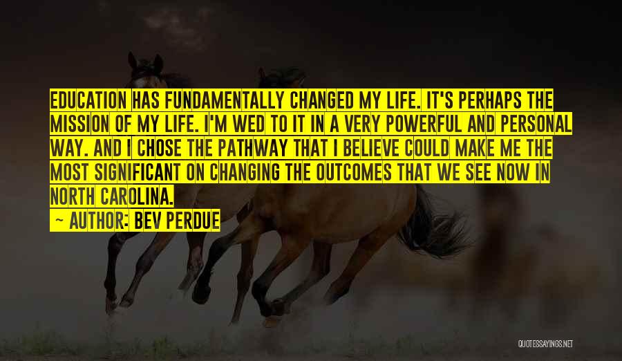 Bev Perdue Quotes: Education Has Fundamentally Changed My Life. It's Perhaps The Mission Of My Life. I'm Wed To It In A Very