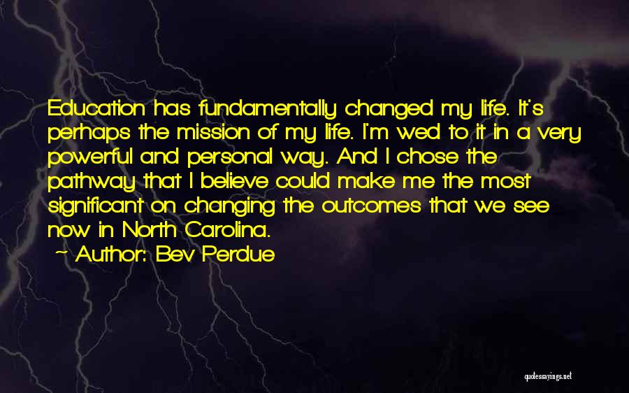 Bev Perdue Quotes: Education Has Fundamentally Changed My Life. It's Perhaps The Mission Of My Life. I'm Wed To It In A Very