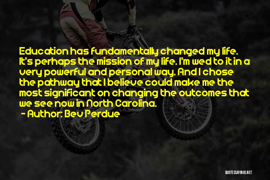 Bev Perdue Quotes: Education Has Fundamentally Changed My Life. It's Perhaps The Mission Of My Life. I'm Wed To It In A Very