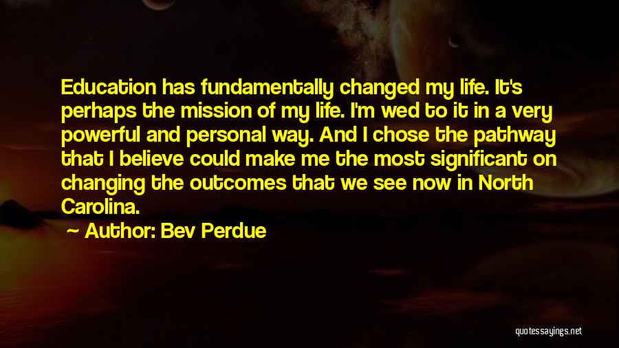 Bev Perdue Quotes: Education Has Fundamentally Changed My Life. It's Perhaps The Mission Of My Life. I'm Wed To It In A Very