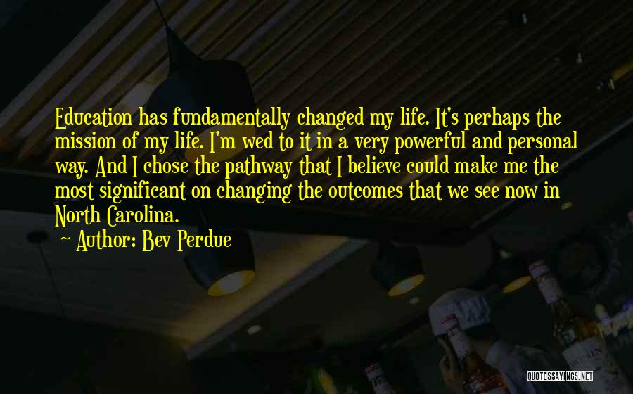 Bev Perdue Quotes: Education Has Fundamentally Changed My Life. It's Perhaps The Mission Of My Life. I'm Wed To It In A Very