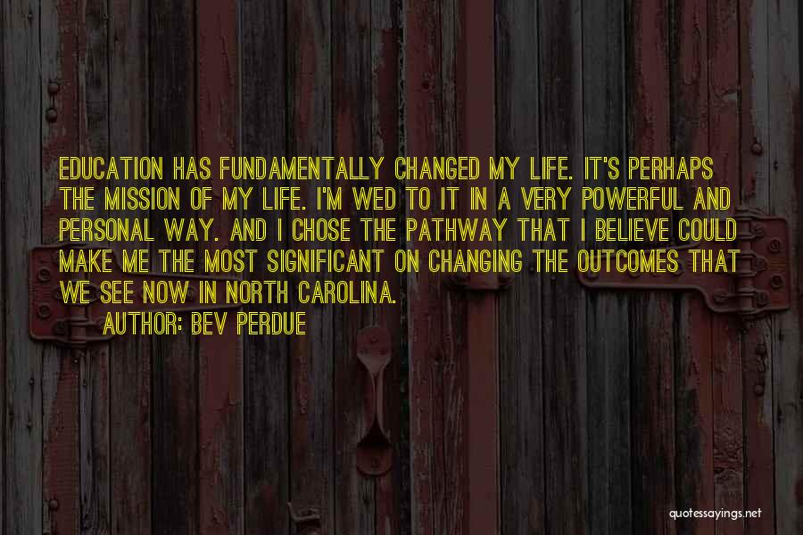 Bev Perdue Quotes: Education Has Fundamentally Changed My Life. It's Perhaps The Mission Of My Life. I'm Wed To It In A Very