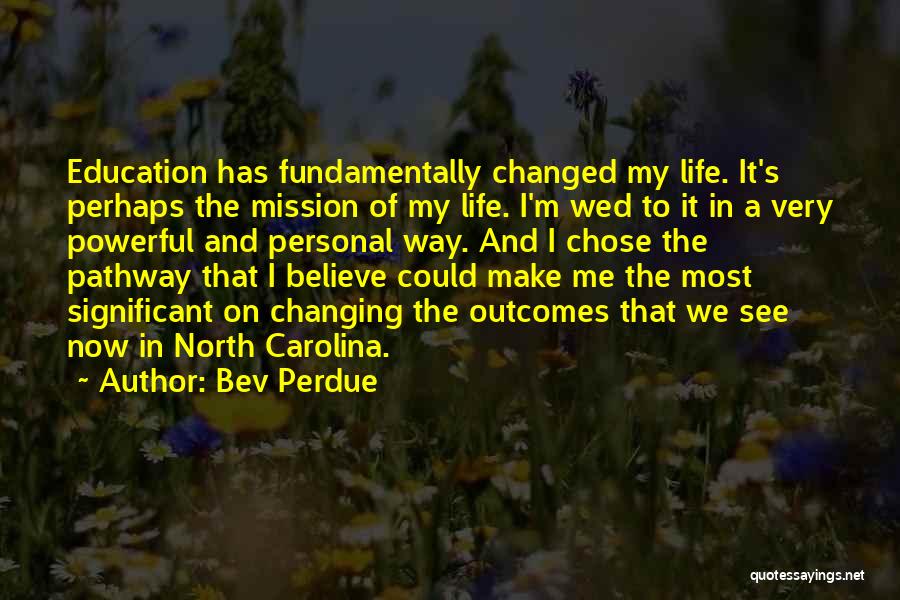 Bev Perdue Quotes: Education Has Fundamentally Changed My Life. It's Perhaps The Mission Of My Life. I'm Wed To It In A Very
