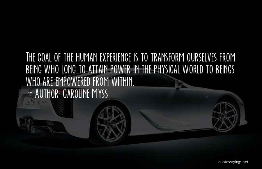 Caroline Myss Quotes: The Goal Of The Human Experience Is To Transform Ourselves From Being Who Long To Attain Power In The Physical