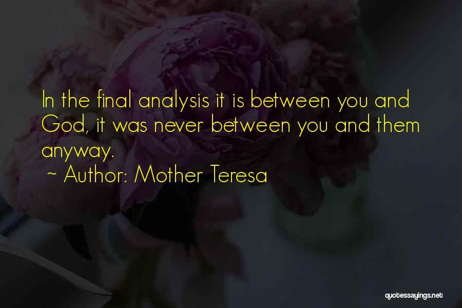Mother Teresa Quotes: In The Final Analysis It Is Between You And God, It Was Never Between You And Them Anyway.