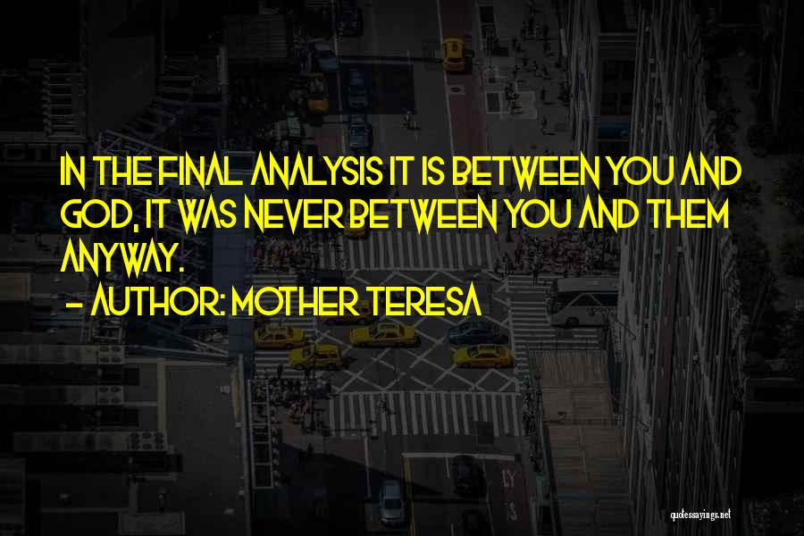 Mother Teresa Quotes: In The Final Analysis It Is Between You And God, It Was Never Between You And Them Anyway.