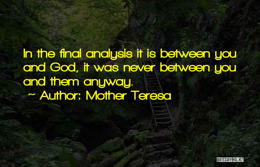 Mother Teresa Quotes: In The Final Analysis It Is Between You And God, It Was Never Between You And Them Anyway.