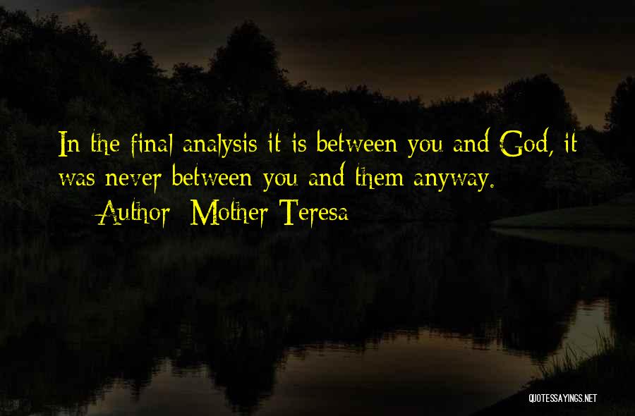 Mother Teresa Quotes: In The Final Analysis It Is Between You And God, It Was Never Between You And Them Anyway.