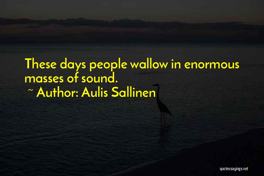 Aulis Sallinen Quotes: These Days People Wallow In Enormous Masses Of Sound.