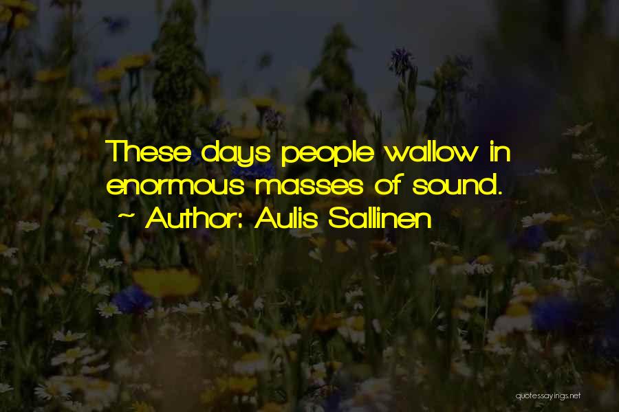 Aulis Sallinen Quotes: These Days People Wallow In Enormous Masses Of Sound.