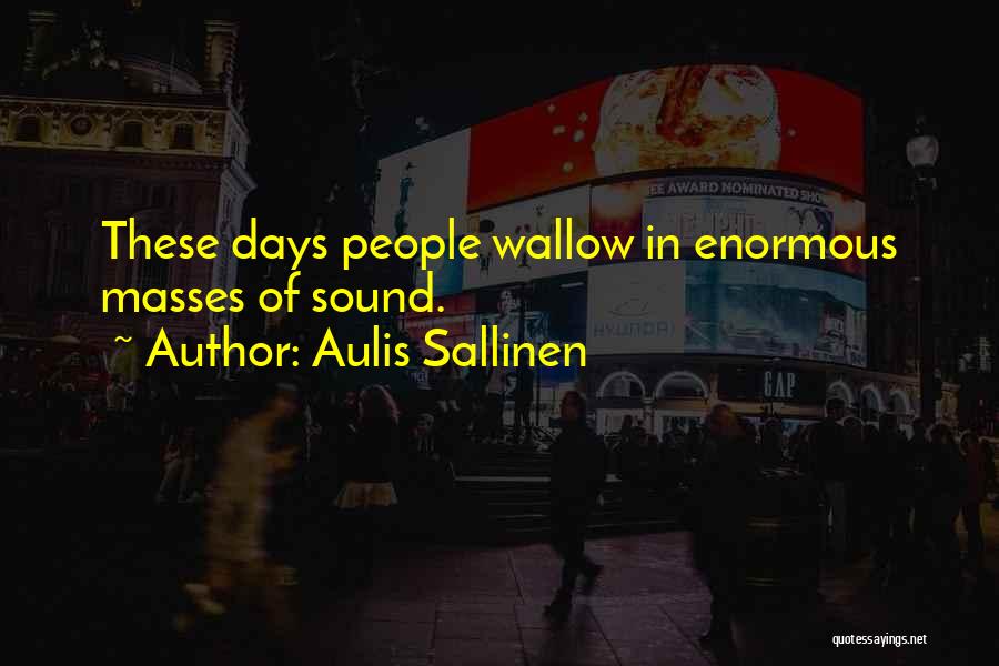Aulis Sallinen Quotes: These Days People Wallow In Enormous Masses Of Sound.