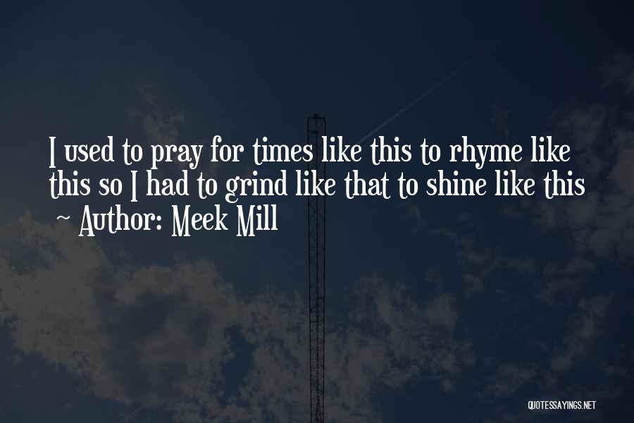 Meek Mill Quotes: I Used To Pray For Times Like This To Rhyme Like This So I Had To Grind Like That To