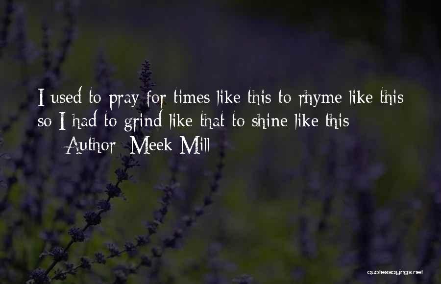 Meek Mill Quotes: I Used To Pray For Times Like This To Rhyme Like This So I Had To Grind Like That To