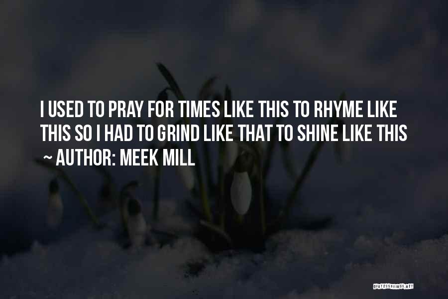Meek Mill Quotes: I Used To Pray For Times Like This To Rhyme Like This So I Had To Grind Like That To