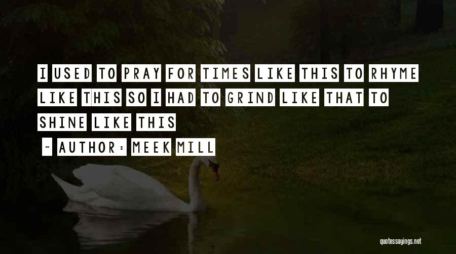 Meek Mill Quotes: I Used To Pray For Times Like This To Rhyme Like This So I Had To Grind Like That To