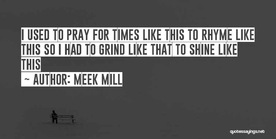 Meek Mill Quotes: I Used To Pray For Times Like This To Rhyme Like This So I Had To Grind Like That To