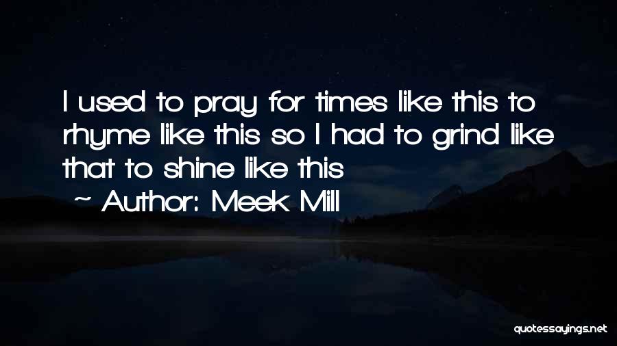 Meek Mill Quotes: I Used To Pray For Times Like This To Rhyme Like This So I Had To Grind Like That To