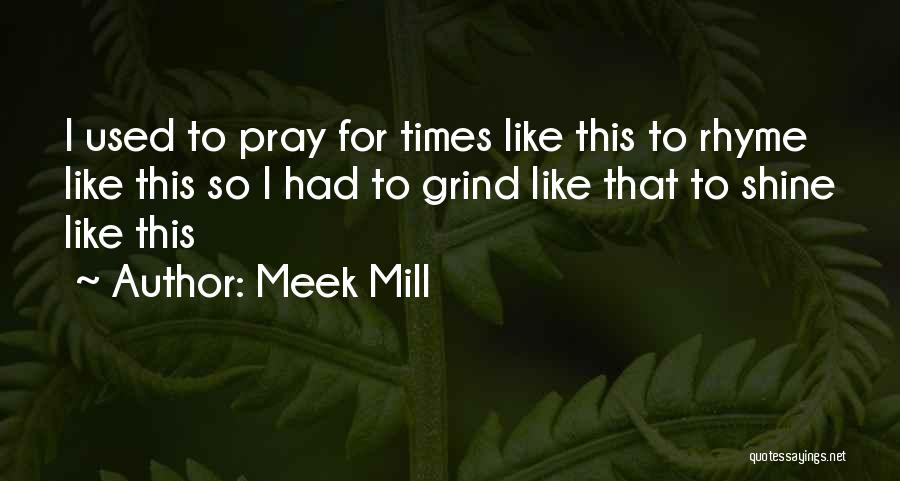 Meek Mill Quotes: I Used To Pray For Times Like This To Rhyme Like This So I Had To Grind Like That To