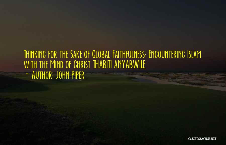 John Piper Quotes: Thinking For The Sake Of Global Faithfulness: Encountering Islam With The Mind Of Christ Thabiti Anyabwile