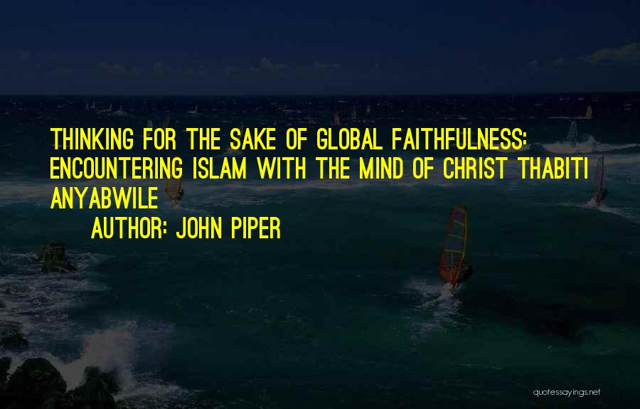 John Piper Quotes: Thinking For The Sake Of Global Faithfulness: Encountering Islam With The Mind Of Christ Thabiti Anyabwile
